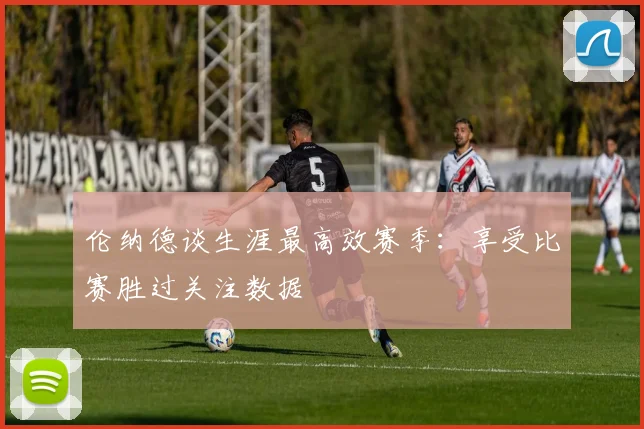 伦纳德谈生涯最高效赛季：享受比赛胜过关注数据