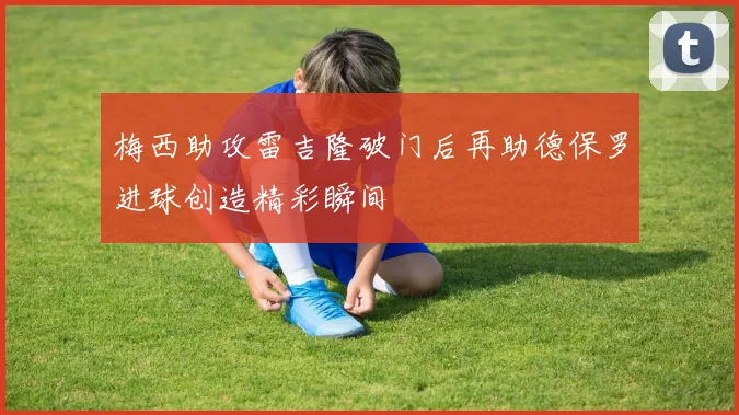 梅西助攻雷吉隆破门后再助德保罗进球创造精彩瞬间