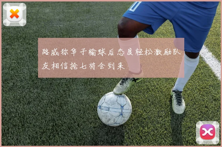 路威称华子输球后态度轻松激励队友相信抢七将会到来
