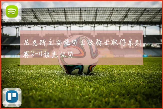 尼克斯主场强势击败骑士取得系列赛2-0领先优势