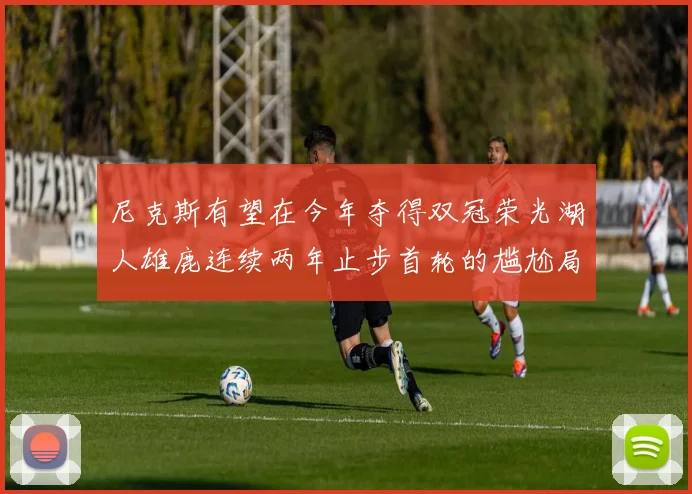 尼克斯有望在今年夺得双冠荣光湖人雄鹿连续两年止步首轮的尴尬局面
