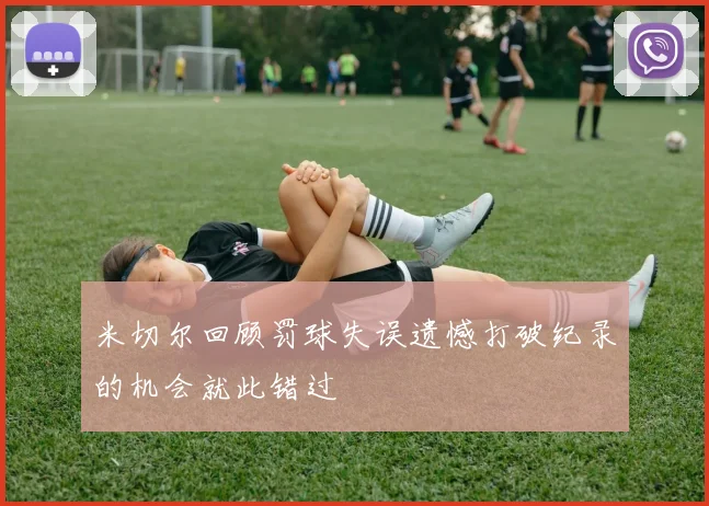 米切尔回顾罚球失误遗憾打破纪录的机会就此错过