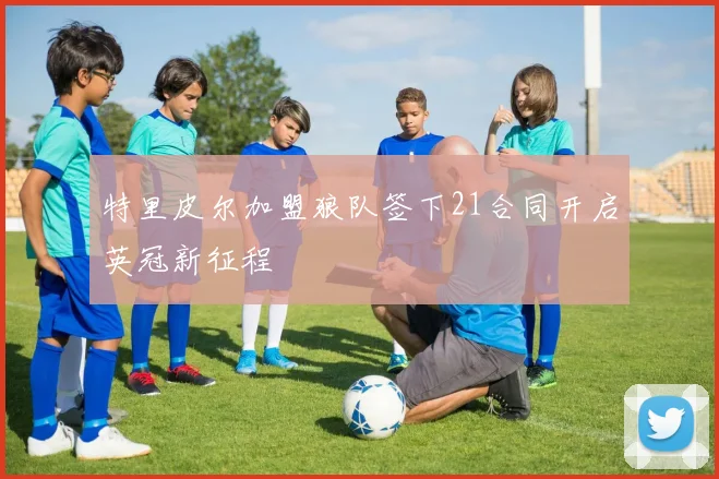 特里皮尔加盟狼队签下21合同开启英冠新征程