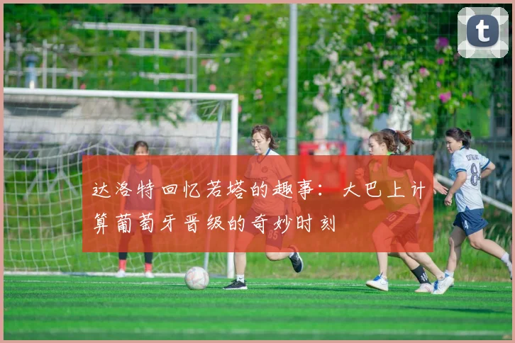 达洛特回忆若塔的趣事：大巴上计算葡萄牙晋级的奇妙时刻
