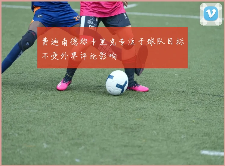 费迪南德称卡里克专注于球队目标不受外界评论影响