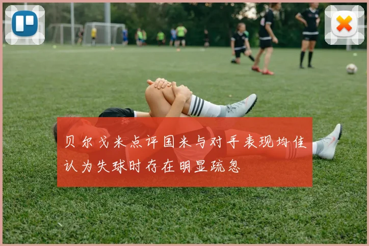 贝尔戈米点评国米与对手表现均佳认为失球时存在明显疏忽