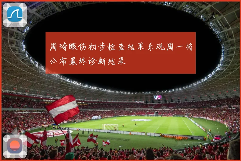 周琦眼伤初步检查结果乐观周一将公布最终诊断结果