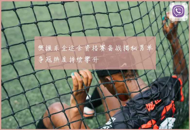 樊振东全运会资格赛备战揭秘男单争冠热度持续攀升