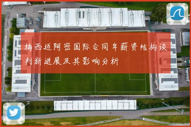梅西迈阿密国际合同年薪资结构谈判新进展及其影响分析